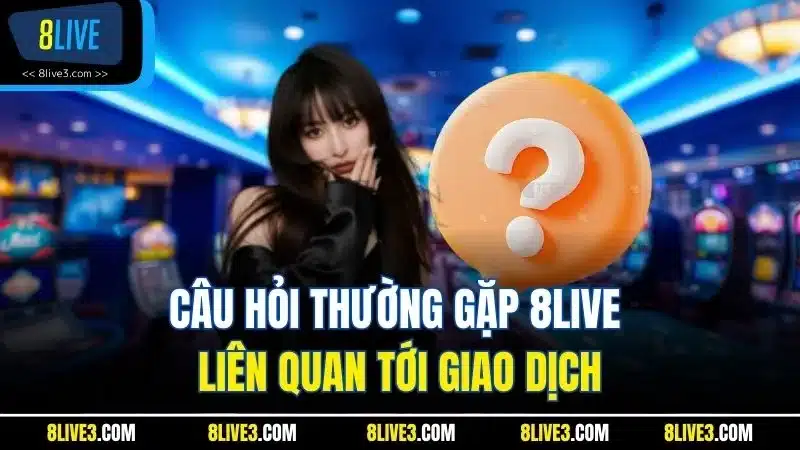 Câu hỏi thường gặp 8LIVE liên quan tới giao dịch