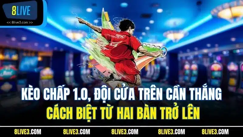 Kèo chấp 1.0, đội cửa trên cần thắng cách biệt từ hai bàn trở lên